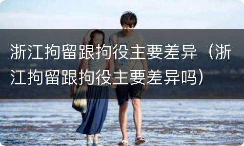 浙江拘留跟拘役主要差异（浙江拘留跟拘役主要差异吗）
