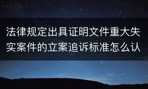 法律规定出具证明文件重大失实案件的立案追诉标准怎么认定
