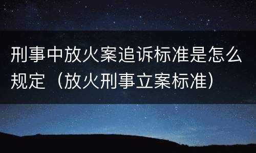 刑事中放火案追诉标准是怎么规定（放火刑事立案标准）