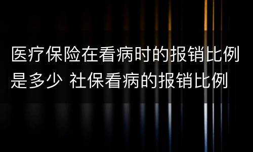 医疗保险在看病时的报销比例是多少 社保看病的报销比例