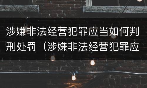 涉嫌非法经营犯罪应当如何判刑处罚（涉嫌非法经营犯罪应当如何判刑处罚决定）