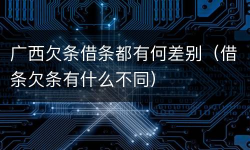 广西欠条借条都有何差别（借条欠条有什么不同）