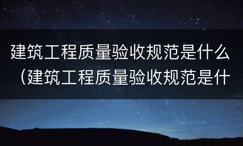 建筑工程质量验收规范是什么（建筑工程质量验收规范是什么内容）