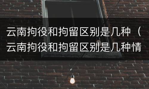 云南拘役和拘留区别是几种（云南拘役和拘留区别是几种情况）