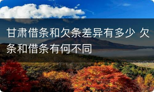 甘肃借条和欠条差异有多少 欠条和借条有何不同