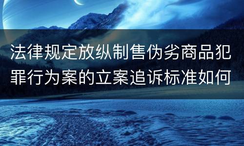 法律规定放纵制售伪劣商品犯罪行为案的立案追诉标准如何认定