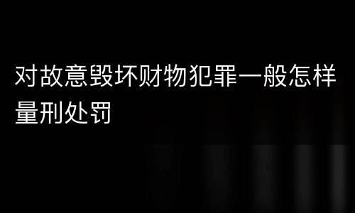 对故意毁坏财物犯罪一般怎样量刑处罚