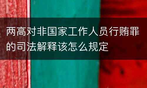两高对非国家工作人员行贿罪的司法解释该怎么规定