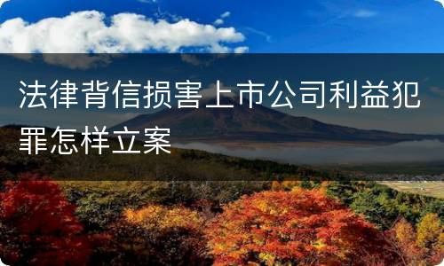 法律背信损害上市公司利益犯罪怎样立案