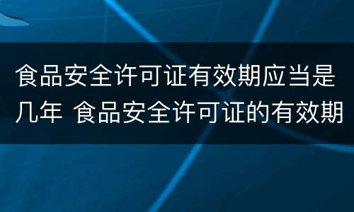 食品安全许可证有效期应当是几年 食品安全许可证的有效期为几年