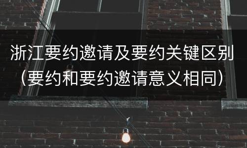 浙江要约邀请及要约关键区别（要约和要约邀请意义相同）