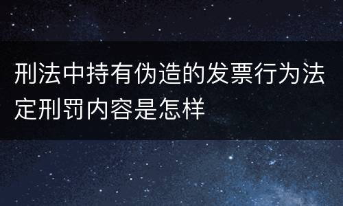 刑法中持有伪造的发票行为法定刑罚内容是怎样