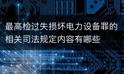 最高检过失损坏电力设备罪的相关司法规定内容有哪些