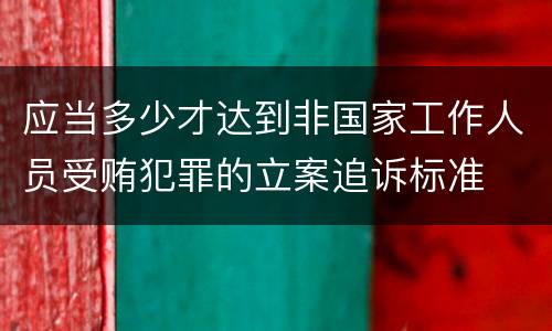 应当多少才达到非国家工作人员受贿犯罪的立案追诉标准