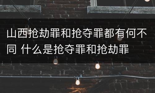 山西抢劫罪和抢夺罪都有何不同 什么是抢夺罪和抢劫罪