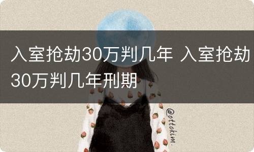 入室抢劫30万判几年 入室抢劫30万判几年刑期