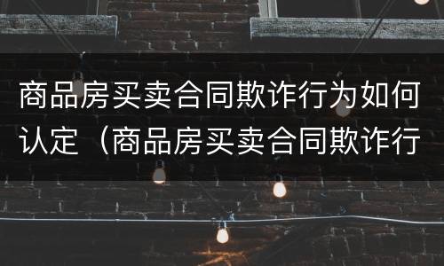 商品房买卖合同欺诈行为如何认定（商品房买卖合同欺诈行为如何认定责任）