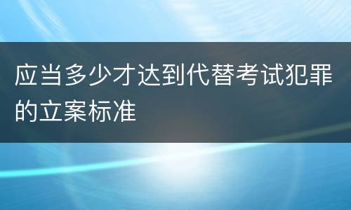 应当多少才达到代替考试犯罪的立案标准