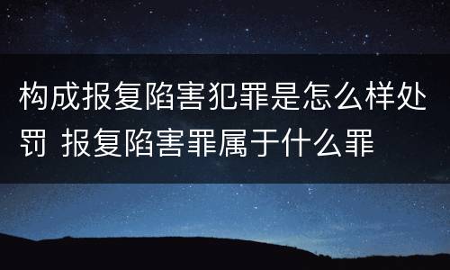 构成报复陷害犯罪是怎么样处罚 报复陷害罪属于什么罪