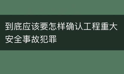 到底应该要怎样确认工程重大安全事故犯罪