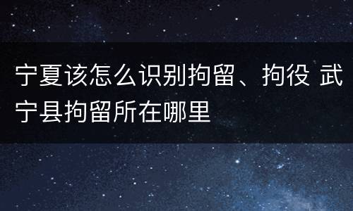 宁夏该怎么识别拘留、拘役 武宁县拘留所在哪里