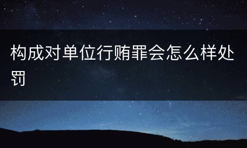 构成对单位行贿罪会怎么样处罚