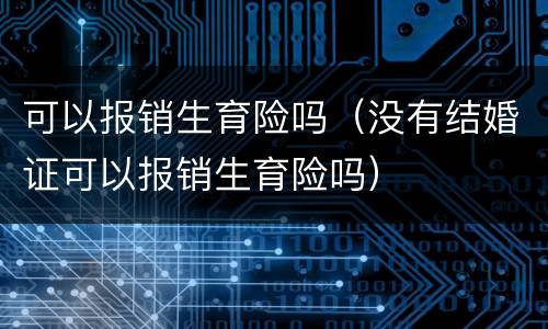 可以报销生育险吗（没有结婚证可以报销生育险吗）