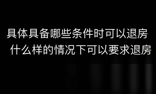具体具备哪些条件时可以退房 什么样的情况下可以要求退房