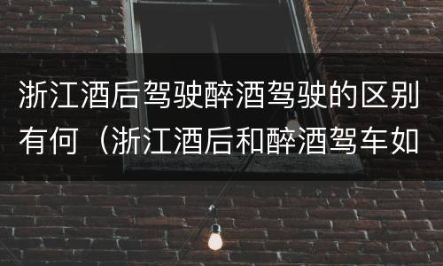浙江酒后驾驶醉酒驾驶的区别有何（浙江酒后和醉酒驾车如何处罚）