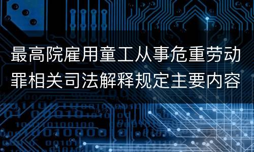 最高院雇用童工从事危重劳动罪相关司法解释规定主要内容都有哪些