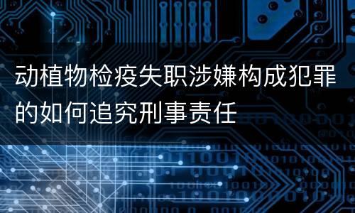 动植物检疫失职涉嫌构成犯罪的如何追究刑事责任