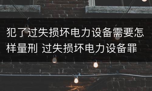 犯了过失损坏电力设备需要怎样量刑 过失损坏电力设备罪