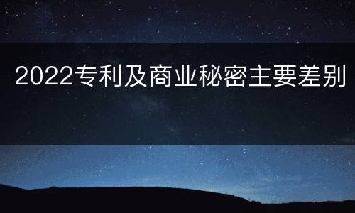 2022专利及商业秘密主要差别