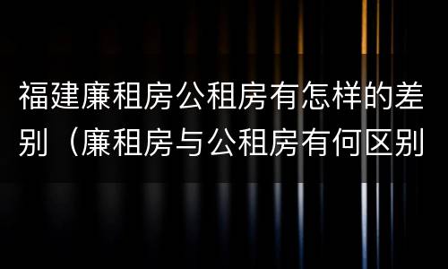 福建廉租房公租房有怎样的差别（廉租房与公租房有何区别）