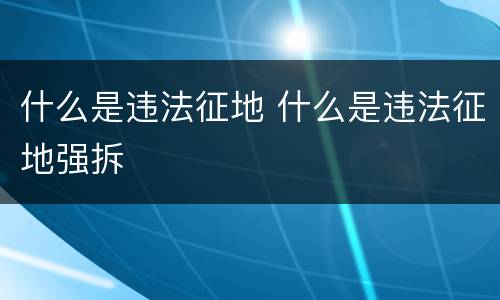 什么是违法征地 什么是违法征地强拆