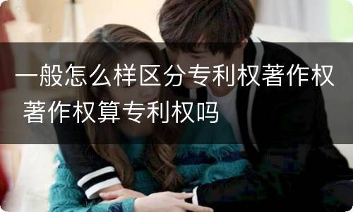 一般怎么样区分专利权著作权 著作权算专利权吗