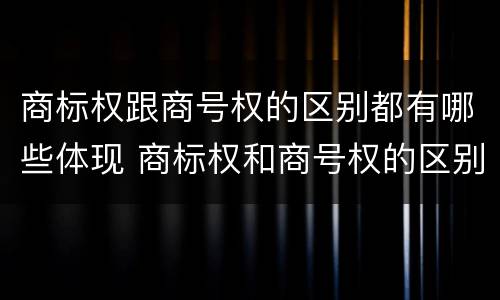 商标权跟商号权的区别都有哪些体现 商标权和商号权的区别
