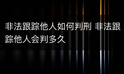 非法跟踪他人如何判刑 非法跟踪他人会判多久