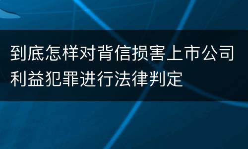 到底怎样对背信损害上市公司利益犯罪进行法律判定