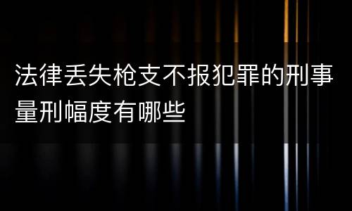 法律丢失枪支不报犯罪的刑事量刑幅度有哪些