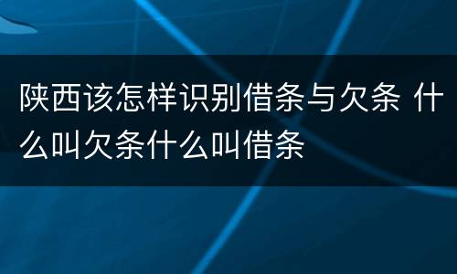 陕西该怎样识别借条与欠条 什么叫欠条什么叫借条
