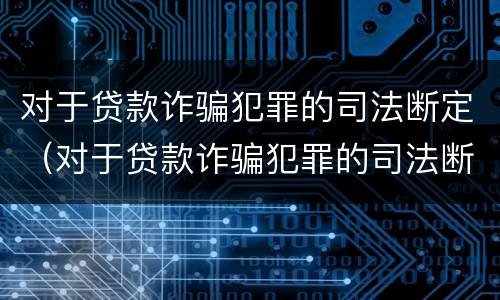 对于贷款诈骗犯罪的司法断定（对于贷款诈骗犯罪的司法断定的认定）