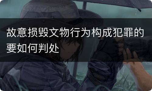 故意损毁文物行为构成犯罪的要如何判处
