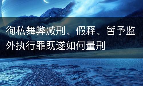 徇私舞弊减刑、假释、暂予监外执行罪既遂如何量刑