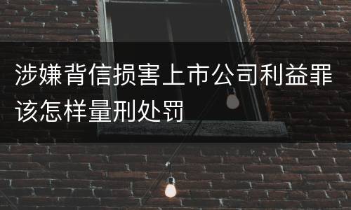 涉嫌背信损害上市公司利益罪该怎样量刑处罚