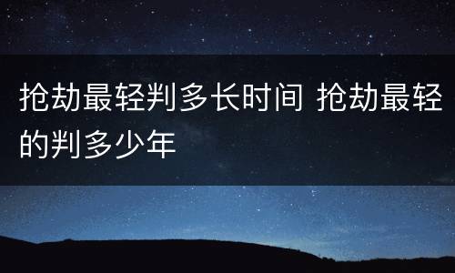 抢劫最轻判多长时间 抢劫最轻的判多少年