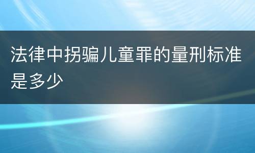 法律中拐骗儿童罪的量刑标准是多少