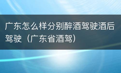 广东怎么样分别醉酒驾驶酒后驾驶（广东省酒驾）