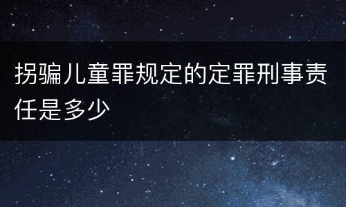 拐骗儿童罪规定的定罪刑事责任是多少