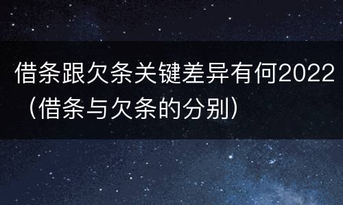 借条跟欠条关键差异有何2022（借条与欠条的分别）